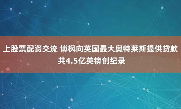 上股票配资交流 博枫向英国最大奥特莱斯提供贷款 共4.5亿英镑创纪录