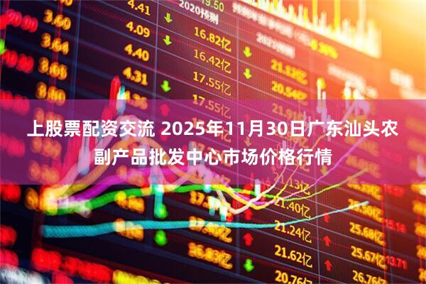 上股票配资交流 2025年11月30日广东汕头农副产品批发中心市场价格行情
