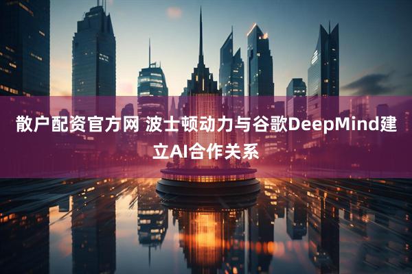散户配资官方网 波士顿动力与谷歌DeepMind建立AI合作关系