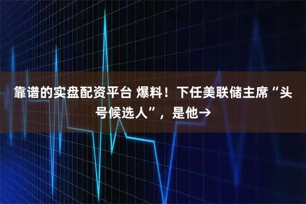 靠谱的实盘配资平台 爆料！下任美联储主席“头号候选人”，是他→