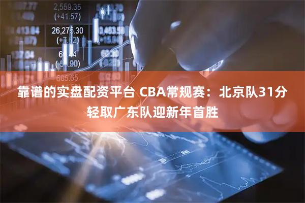 靠谱的实盘配资平台 CBA常规赛：北京队31分轻取广东队迎新年首胜