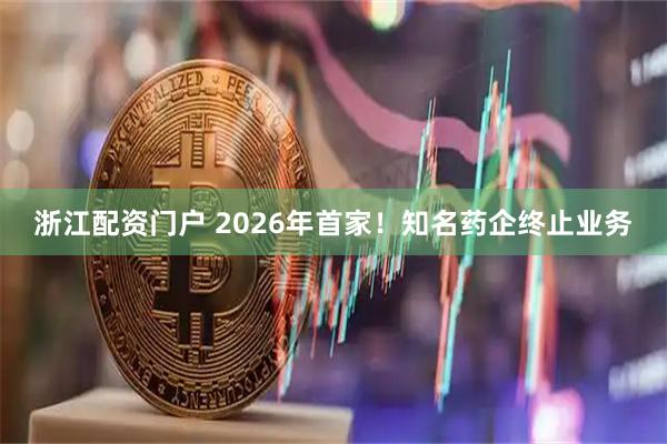 浙江配资门户 2026年首家！知名药企终止业务