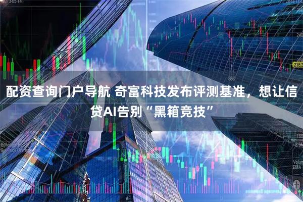 配资查询门户导航 奇富科技发布评测基准，想让信贷AI告别“黑箱竞技”