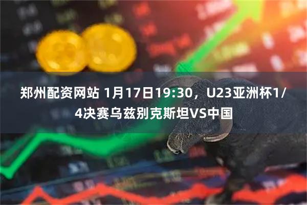 郑州配资网站 1月17日19:30，U23亚洲杯1/4决赛乌兹别克斯坦VS中国