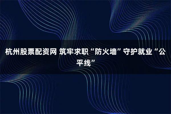 杭州股票配资网 筑牢求职“防火墙”守护就业“公平线”