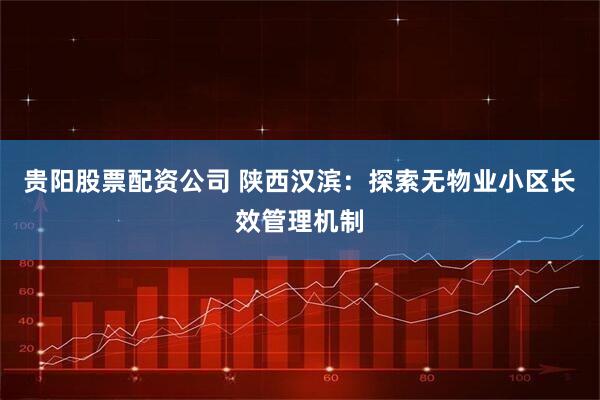 贵阳股票配资公司 陕西汉滨：探索无物业小区长效管理机制