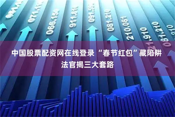 中国股票配资网在线登录 “春节红包”藏陷阱 法官揭三大套路
