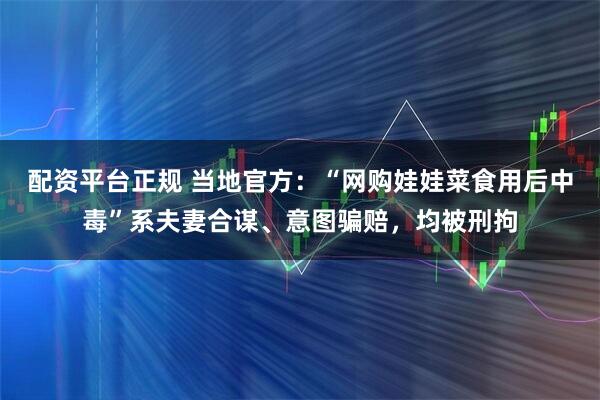 配资平台正规 当地官方：“网购娃娃菜食用后中毒”系夫妻合谋、意图骗赔，均被刑拘