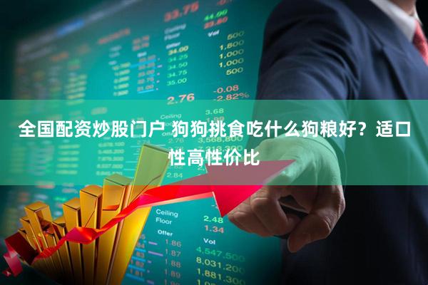 全国配资炒股门户 狗狗挑食吃什么狗粮好？适口性高性价比
