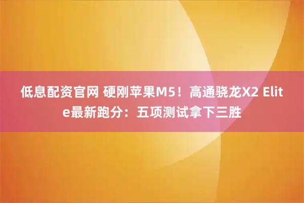 低息配资官网 硬刚苹果M5！高通骁龙X2 Elite最新跑分：五项测试拿下三胜