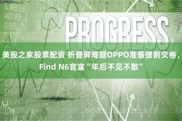 美股之家股票配资 折叠屏难题OPPO准备提前交卷，Find N6官宣“年后不见不散”