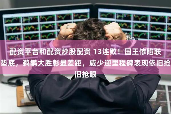 配资平台和配资炒股配资 13连败！国王惨陷联盟垫底，鹈鹕大胜彰显差距，威少迎里程碑表现依旧抢眼