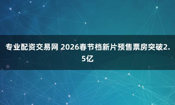 专业配资交易网 2026春节档新片预售票房突破2.5亿