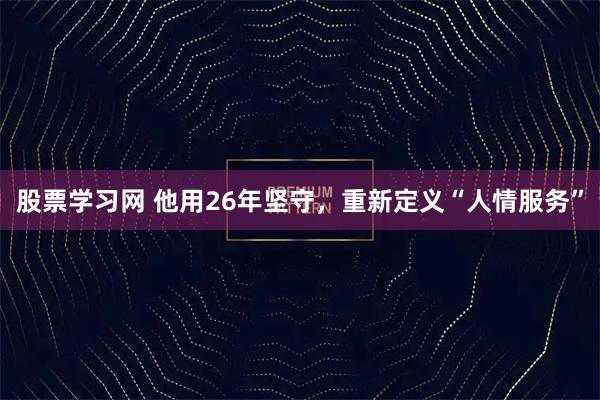 股票学习网 他用26年坚守，重新定义“人情服务”
