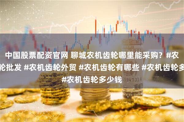 中国股票配资官网 聊城农机齿轮哪里能采购？#农机齿轮批发 #农机齿轮外贸 #农机齿轮有哪些 #农机齿轮多少钱