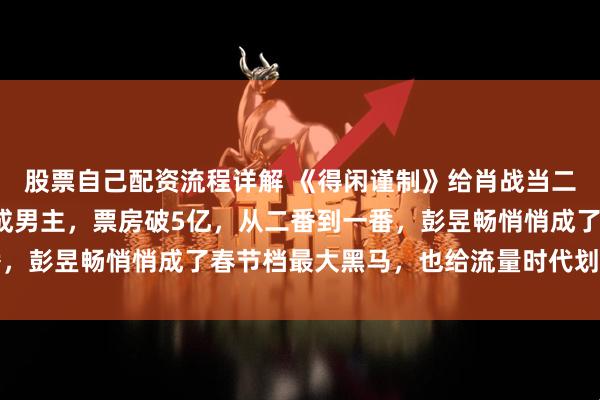股票自己配资流程详解 《得闲谨制》给肖战当二番，获4亿票房，自己成男主，票房破5亿，从二番到一番，彭昱畅悄悄成了春节档最大黑马，也给流量时代划上了句号