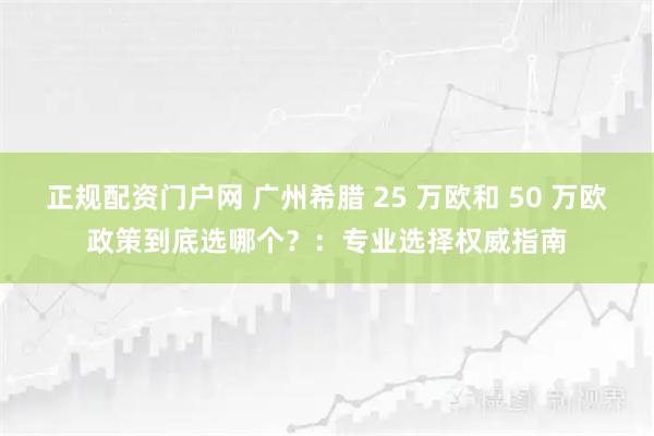 正规配资门户网 广州希腊 25 万欧和 50 万欧政策到底选哪个？：专业选择权威指南