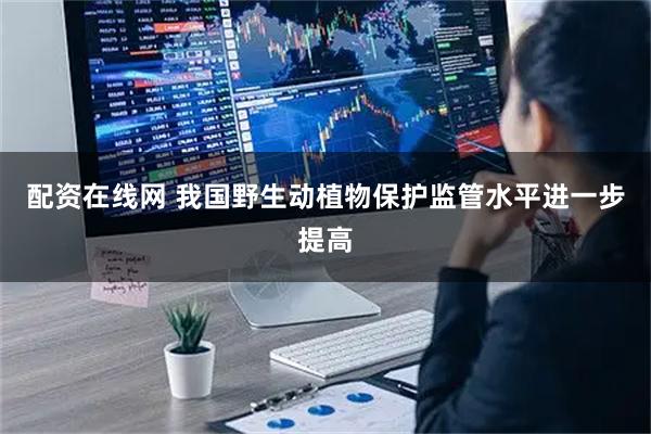 配资在线网 我国野生动植物保护监管水平进一步提高