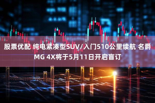 股票优配 纯电紧凑型SUV/入门510公里续航 名爵MG 4X将于5月11日开启盲订
