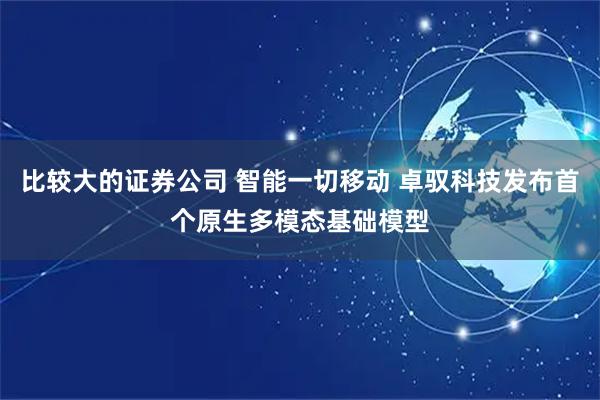 比较大的证券公司 智能一切移动 卓驭科技发布首个原生多模态基础模型
